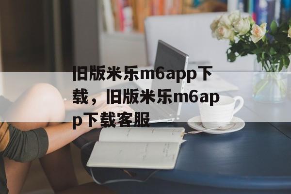 旧版米乐m6app下载，旧版米乐m6app下载客服